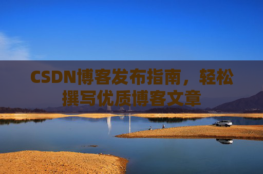 CSDN博客发布指南,轻松撰写优质博客文章